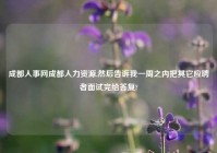 成都人事网成都人力资源,然后告诉我一周之内把其它应聘者面试完给答复?