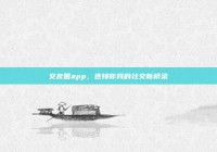 交友圈app，连接你我的社交新桥梁