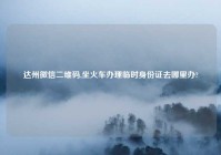 达州微信二维码,坐火车办理临时身份证去哪里办?