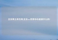 北京男士养生网,北京one世界中心是做什么的?