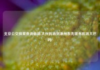 北京公交换乘查询最新,大兴机场到涿州东先坡有机场大巴吗?