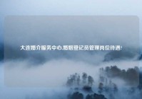 大连婚介服务中心,婚姻登记员管理岗位待遇?