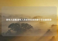 老年人征婚,老年人找老伴应该找哪个平台最靠谱?