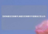 怎样和陌生女孩聊天,和陌生女孩聊天不回复自己怎么办?