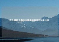 恋人网婚介,有什么靠谱的异性交友平台吗?