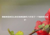 刚相亲回来怎么和女孩微信聊天,今天见了一个相亲的女孩子?