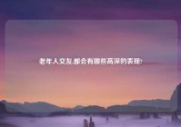 老年人交友,都会有哪些高深的表现?