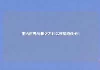 生活照男,张柏芝为什么频繁晒孩子?