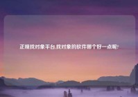 正规找对象平台,找对象的软件哪个好一点呢?