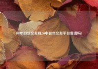 中年妇女交友群,50中老年交友平台靠谱吗?