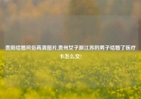 贵阳结婚风俗高清图片,贵州女子跟江苏的男子结婚了医疗卡怎么交?
