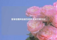 客家结婚风俗是怎样的,客家饮食文化?