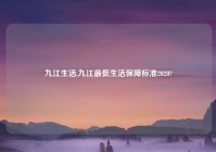 九江生活,九江最低生活保障标准2020?