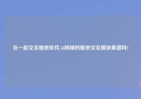 在一起交友相亲软件,58同城的相亲交友模块靠谱吗?