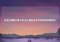 北京正规婚介哪个好,怎么嫁给北京协和医院的男医生?