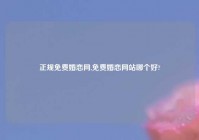 正规免费婚恋网,免费婚恋网站哪个好?