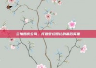 兰州婚庆公司，打造梦幻婚礼的幕后英雄