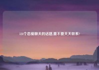 128个恋爱聊天的话题,要不要天天联系?