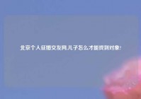 北京个人征婚交友网,儿子怎么才能找到对象?