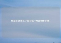 交友北京,独生子女补贴一年能领多少钱?