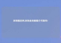 深圳婚恋网,深圳金凤凰婚介可靠吗?
