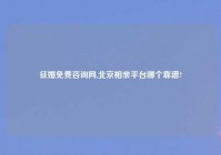 征婚免费咨询网,北京相亲平台哪个靠谱?