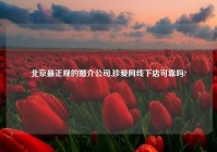北京最正规的婚介公司,珍爱网线下店可靠吗?