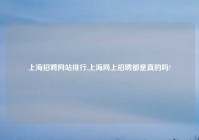 上海招聘网站排行,上海网上招聘都是真的吗?