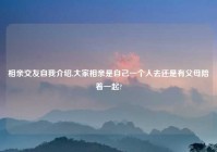 相亲交友自我介绍,大家相亲是自己一个人去还是有父母陪着一起?