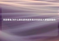河池单身,为什么现在越来越多高学历的女人被骗财骗色?