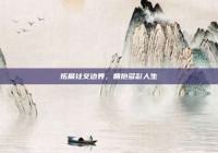 拓展社交边界，拥抱多彩人生