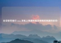 社交软件排行 store,手机上有哪些相见恨晚的有趣的软件?