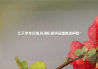 北京老年征婚,阿里凤凰男征婚爆走网络?