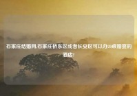 石家庄结婚网,石家庄桥东区或者长安区可以办20桌婚宴的酒店?