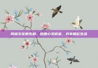 同城交友俱乐部，搭建心灵桥梁，共享精彩生活