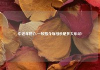 中老年婚介,一般婚介所相亲是多大年纪?