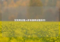 女找男征婚,46岁丧偶男征婚条件?