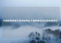 中国教育网络干部学院网站,干部网络培训怎样快速得分?