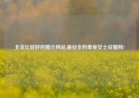 北京比较好的婚介网站,最安全的单身女士征婚网?