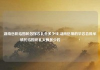 湖南岳阳结婚风俗嫁妆礼金多少钱,湖南岳阳的华容县操军镇的结婚彩礼大概多少钱😎ི?