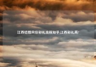 江西结婚风俗彩礼流程知乎,江西彩礼高?
