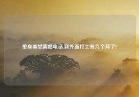 单身美女离婚电话,到外面打工有几个月了?