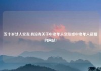 五十岁女人交友,有没有关于中老年人交友或中老年人征婚的网站?