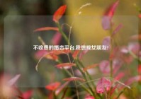 不收费的婚恋平台,我想找女朋友?