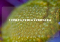 北京婚庆市场,北京哪儿有大型翡翠交易市场?