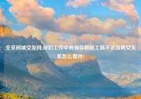 北京同城交友网,你们工作中有领导和员工搞不正当男女关系怎么看待?