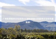 广州免费相亲交友活动2020,谁知道最火的脱单交友软件最靠谱?