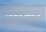 交到外国朋友的网站,有什么国际通用的社交软件?