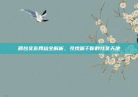 邢台交友网站全解析，寻找属于你的社交天地