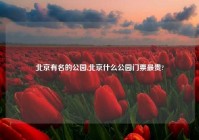 北京有名的公园,北京什么公园门票最贵?